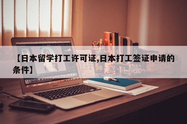 【日本留学打工许可证,日本打工签证申请的条件】