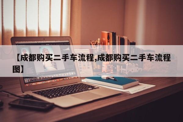 【成都购买二手车流程,成都购买二手车流程图】