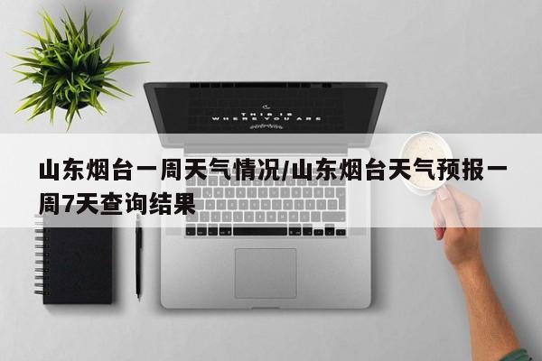 山东烟台一周天气情况/山东烟台天气预报一周7天查询结果