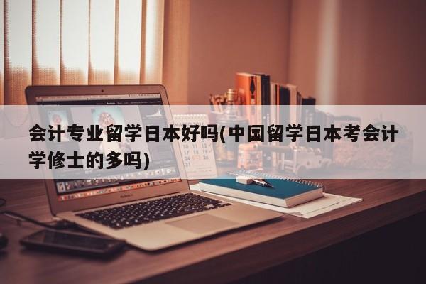 会计专业留学日本好吗(中国留学日本考会计学修士的多吗)