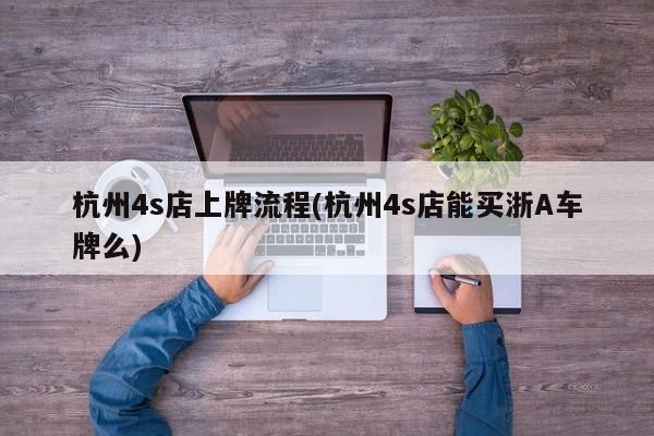 杭州4s店上牌流程(杭州4s店能买浙A车牌么)