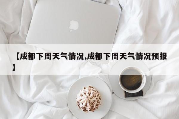 【成都下周天气情况,成都下周天气情况预报】