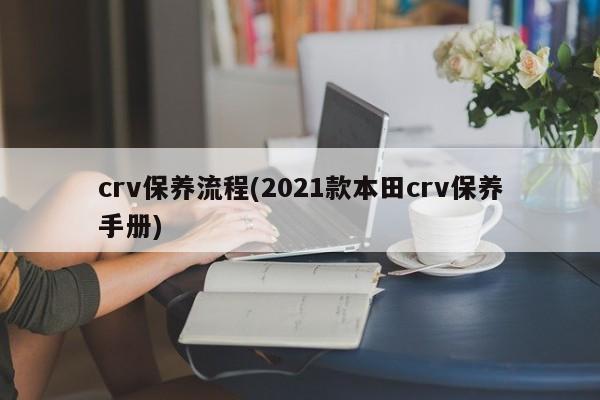 crv保养流程(2021款本田crv保养手册)