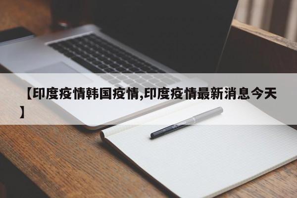 【印度疫情韩国疫情,印度疫情最新消息今天】