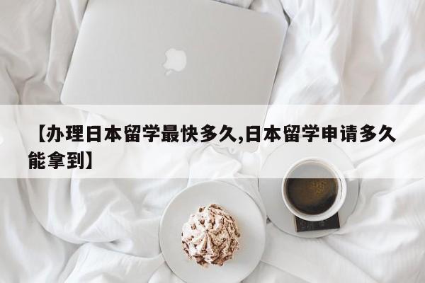 【办理日本留学最快多久,日本留学申请多久能拿到】