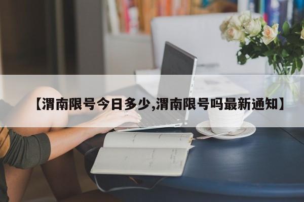 【渭南限号今日多少,渭南限号吗最新通知】