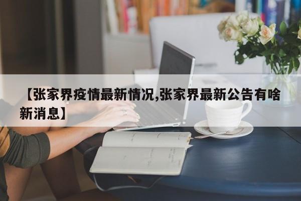 【张家界疫情最新情况,张家界最新公告有啥新消息】