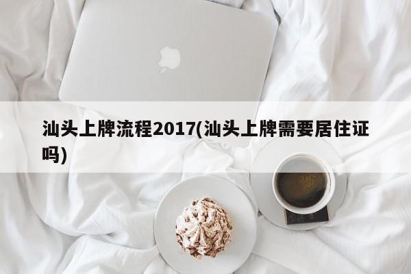 汕头上牌流程2017(汕头上牌需要居住证吗)