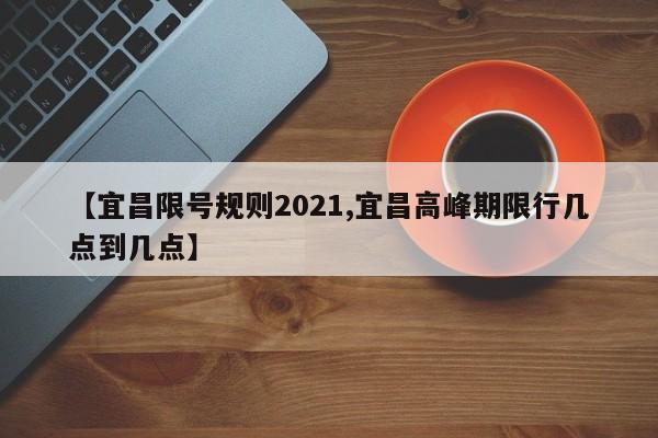 【宜昌限号规则2021,宜昌高峰期限行几点到几点】