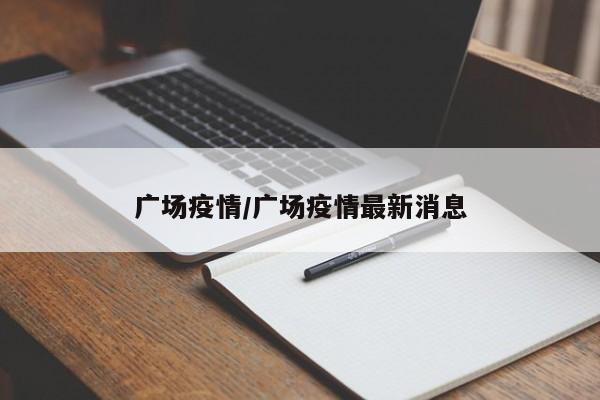广场疫情/广场疫情最新消息