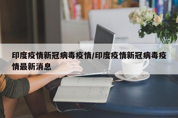 印度疫情新冠病毒疫情/印度疫情新冠病毒疫情最新消息