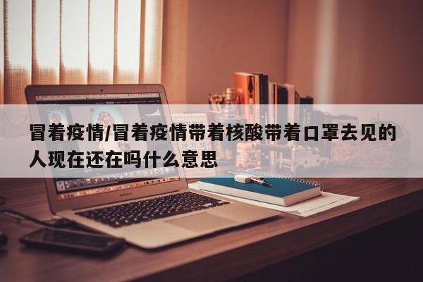 冒着疫情/冒着疫情带着核酸带着口罩去见的人现在还在吗什么意思