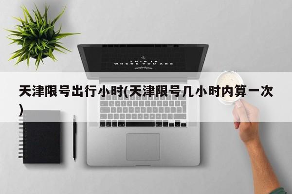 天津限号出行小时(天津限号几小时内算一次)