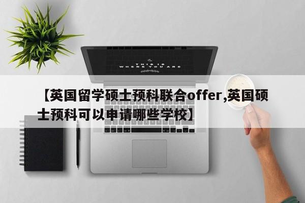 【英国留学硕士预科联合offer,英国硕士预科可以申请哪些学校】