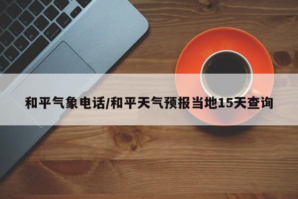 和平气象电话/和平天气预报当地15天查询