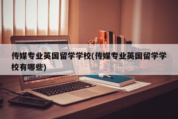 传媒专业英国留学学校(传媒专业英国留学学校有哪些)