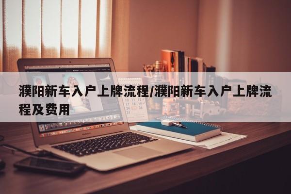 濮阳新车入户上牌流程/濮阳新车入户上牌流程及费用
