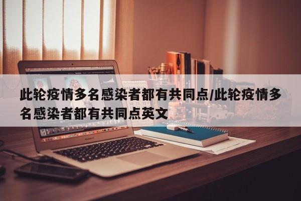 此轮疫情多名感染者都有共同点/此轮疫情多名感染者都有共同点英文