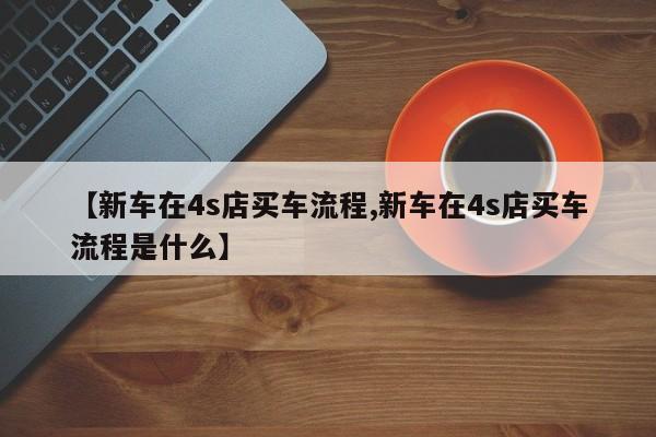 【新车在4s店买车流程,新车在4s店买车流程是什么】