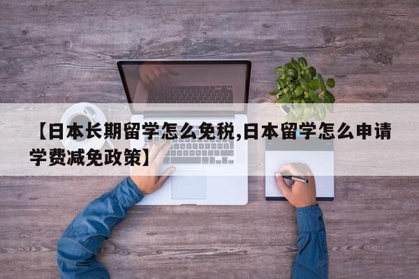 【日本长期留学怎么免税,日本留学怎么申请学费减免政策】