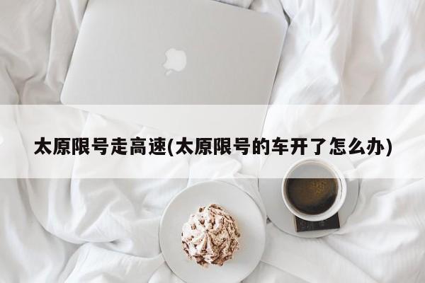 太原限号走高速(太原限号的车开了怎么办)