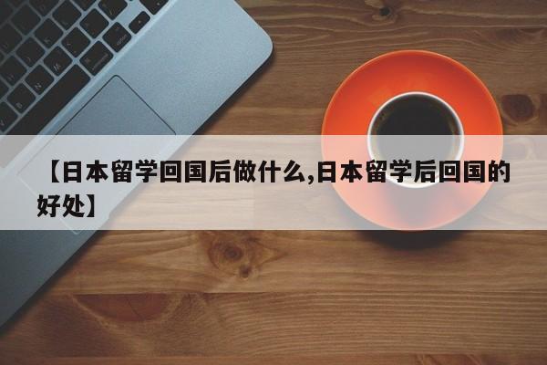 【日本留学回国后做什么,日本留学后回国的好处】