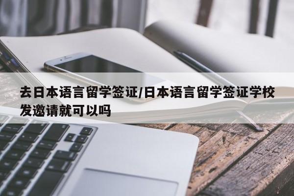 去日本语言留学签证/日本语言留学签证学校发邀请就可以吗