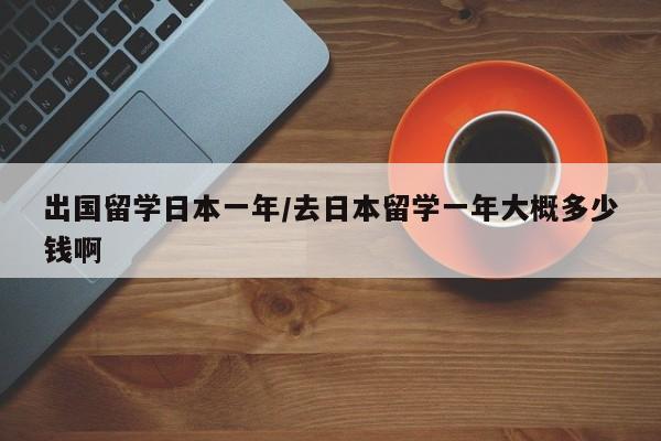 出国留学日本一年/去日本留学一年大概多少钱啊