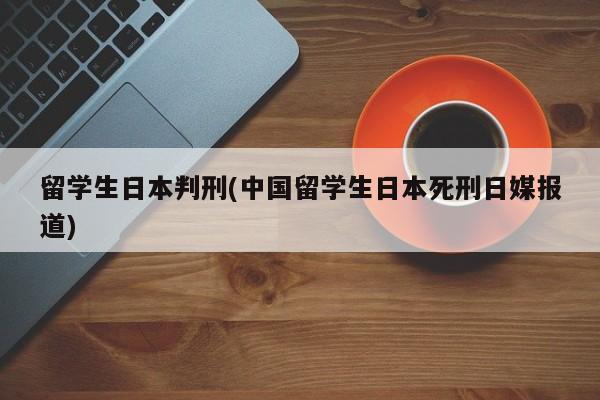 留学生日本判刑(中国留学生日本死刑日媒报道)