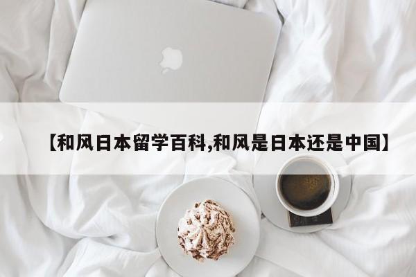 【和风日本留学百科,和风是日本还是中国】