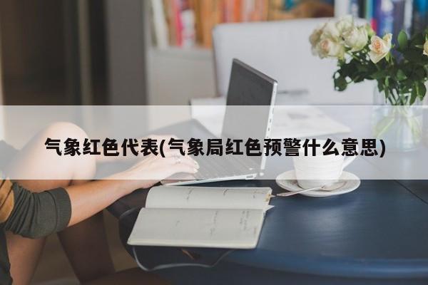 气象红色代表(气象局红色预警什么意思)