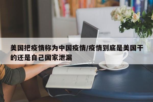 美国把疫情称为中国疫情/疫情到底是美国干的还是自己国家泄漏
