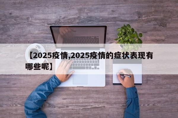 【2025疫情,2025疫情的症状表现有哪些呢】