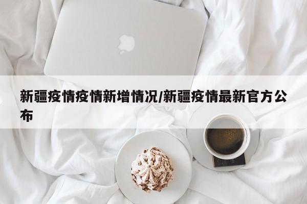新疆疫情疫情新增情况/新疆疫情最新官方公布