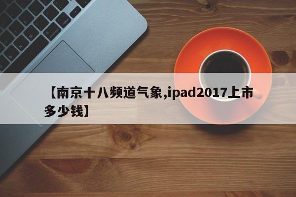 【南京十八频道气象,ipad2017上市多少钱】