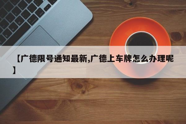 【广德限号通知最新,广德上车牌怎么办理呢】