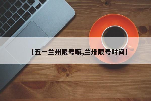 【五一兰州限号嘛,兰卅限号时间】