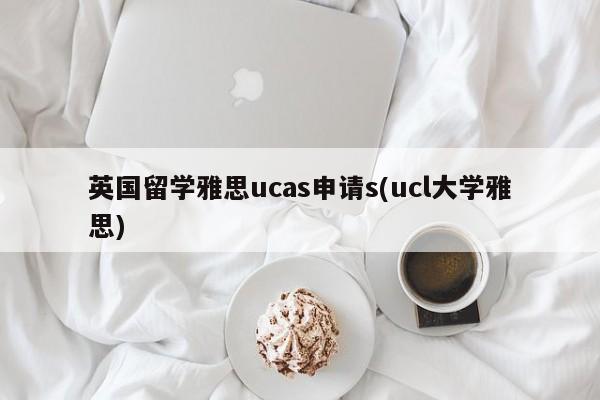 英国留学雅思ucas申请s(ucl大学雅思)