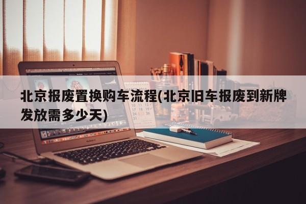 北京报废置换购车流程(北京旧车报废到新牌发放需多少天)