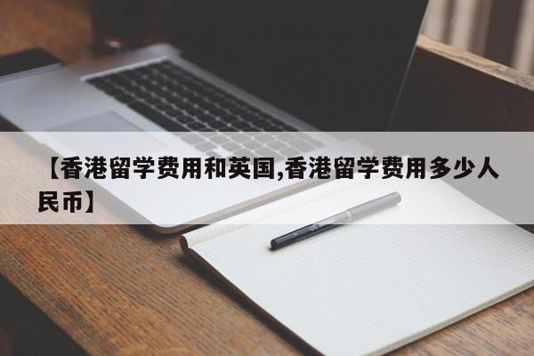 【香港留学费用和英国,香港留学费用多少人民币】