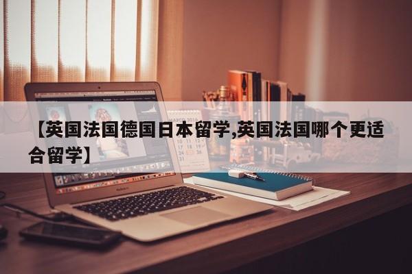 【英国法国德国日本留学,英国法国哪个更适合留学】