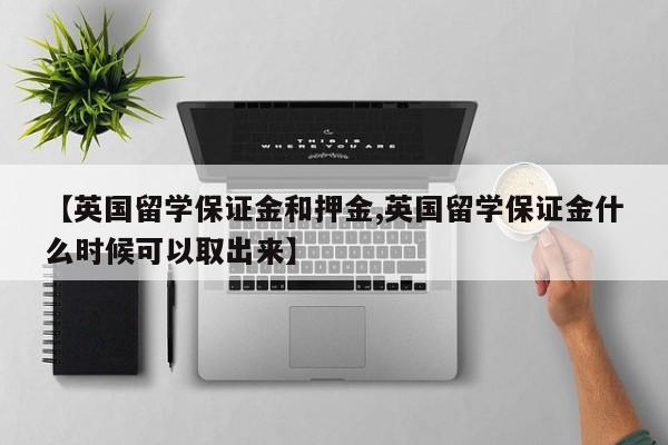 【英国留学保证金和押金,英国留学保证金什么时候可以取出来】
