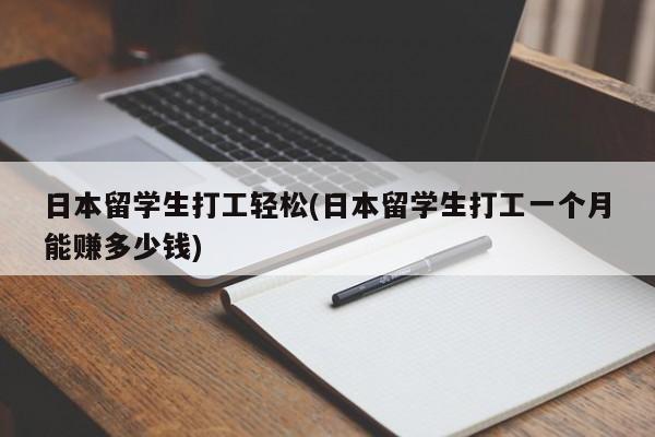 日本留学生打工轻松(日本留学生打工一个月能赚多少钱)