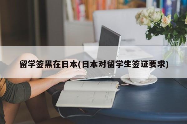 留学签黑在日本(日本对留学生签证要求)