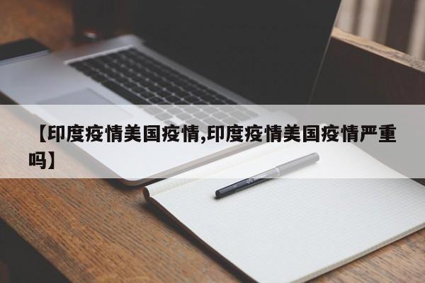 【印度疫情美国疫情,印度疫情美国疫情严重吗】