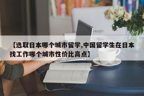 【选取日本哪个城市留学,中国留学生在日本找工作哪个城市性价比高点】