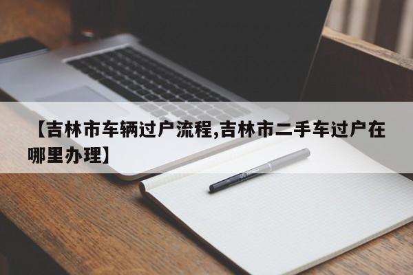 【吉林市车辆过户流程,吉林市二手车过户在哪里办理】