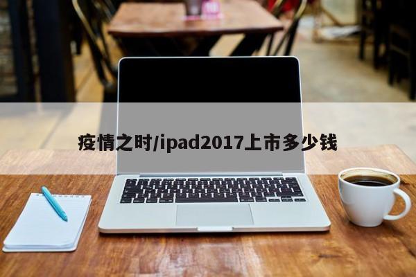 疫情之时/ipad2017上市多少钱