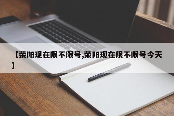 【荥阳现在限不限号,荥阳现在限不限号今天】