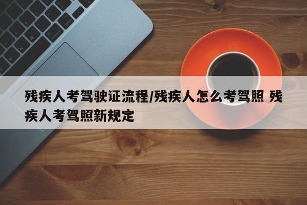残疾人考驾驶证流程/残疾人怎么考驾照 残疾人考驾照新规定